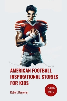 American Football Inspirational Stories for Kids: Inspirational and Legendary Tales from the Greatest Football Players To Motivate Young Aspiring Cham by Dameron, Robert