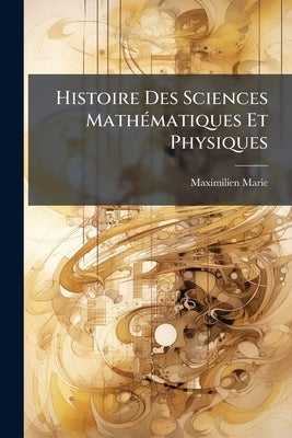 Histoire Des Sciences Mathématiques Et Physiques: De Thalès À Diophante by Marie, Maximilien