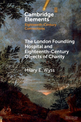 The London Foundling Hospital and Eighteenth-Century Objects of Charity: Recovering the Digital Archive by Wyss, Hilary E.