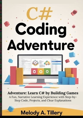 The C# Coding Adventure: Learn C# by Building Games: A Fun, Narrative Learning Experience with Step-by-Step Code, Projects, and Clear Explanations by A. Tillery, Melody