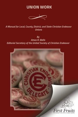 Union Work: A Manual for Local, County, District, and State Christian Endeavor Unions by Wells, Amos R.