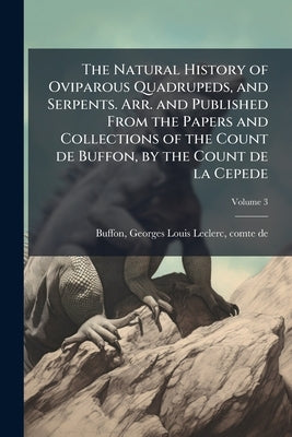 The Natural History of Oviparous Quadrupeds, and Serpents. Arr. and Published From the Papers and Collections of the Count de Buffon, by the Count de by Buffon, Georges Louis Leclerc Comte De