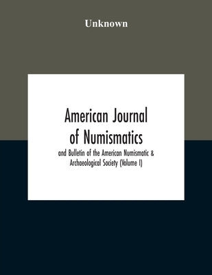American Journal Of Numismatics And Bulletin Of The American Numismatic & Archaeological Society (Volume I) by Unknown