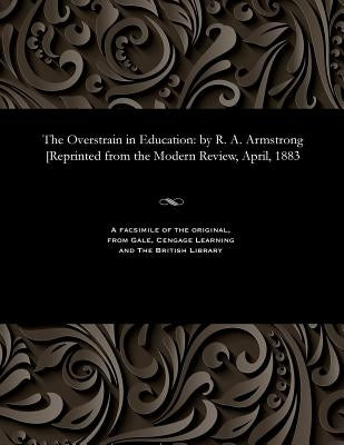 The Overstrain in Education: By R. A. Armstrong [reprinted from the Modern Review, April, 1883 by Armstrong, Richard Acland