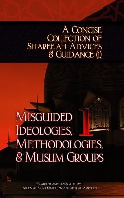 A Concise Collection of Sharee'ah Advices & Guidance (1): Misguided Ideologies, Methodologies, & Muslim Groups by Ibn-Abelahyi Al-Amreekee, Abu Sukhailah