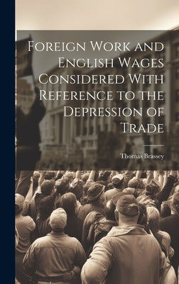 Foreign Work and English Wages Considered With Reference to the Depression of Trade by Brassey, Thomas