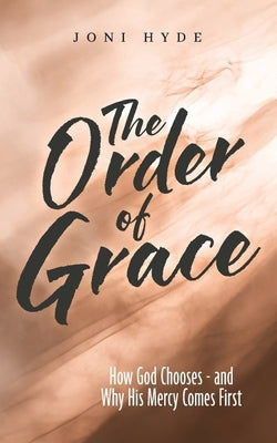 The Order of Grace: How God Chooses - and Why His Mercy Comes First by Hyde, Joni