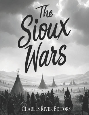 The Sioux Wars: The History of the Conflicts Between the Sioux and U.S. Army by Charles River