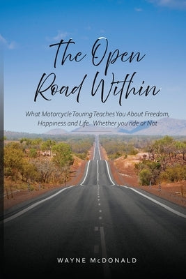 The Open Road Within: What Motorcycle Touring Teaches You About Freedom, Happiness and Life. Whether you ride or Not by McDonald, Wayne John