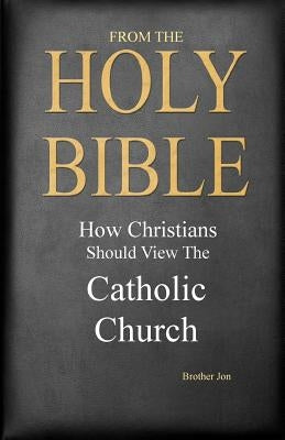From The Holy Bible: How Christians Should View The Catholic Church by Brother Jon
