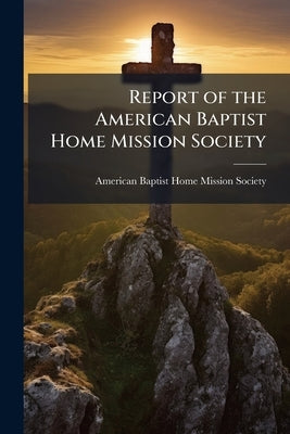 Report of the American Baptist Home Mission Society by American Baptist Home Mission Society