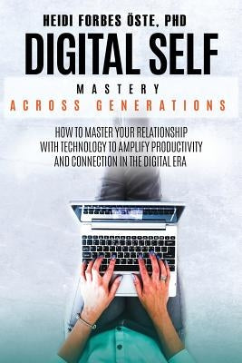 Digital Self Mastery Across Generations: How to Master Your Relationship with Technology to Amplify Productivity and Connection in the Digital Era by Forbes Öste, Heidi Cabot