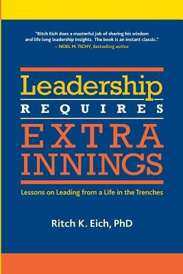 Leadership Requires Extra Innings: Lessons on Leading from a Life in the Trenches by Eich Phd, Ritch K.