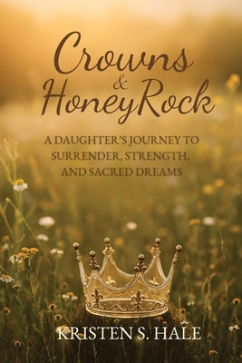 Crowns & HoneyRock: A Daughter's Journey to Surrender, Strength and Sacred Dreams by Hale, Kristen S.