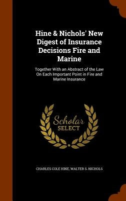 Hine & Nichols' New Digest of Insurance Decisions Fire and Marine: Together With an Abstract of the Law On Each Important Point in Fire and Marine Ins by Hine, Charles Cole