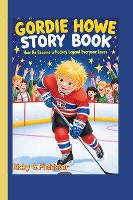 Gordie Howe Story Book: How He Became a Hockey Legend Everyone Loves! by Fieldstar, Ricky G.