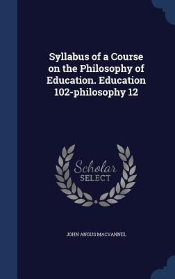 Syllabus of a Course on the Philosophy of Education. Education 102-philosophy 12 by Macvannel, John Angus