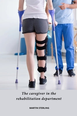 The Caregiver In the Rehabilitation Department by Sterling, Martin