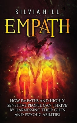 Empath: How Empaths and Highly Sensitive People Can Thrive by Harnessing Their Gifts and Psychic Abilities by Hill, Silvia