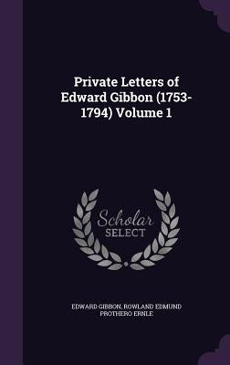 Private Letters of Edward Gibbon (1753-1794) Volume 1 by Gibbon, Edward