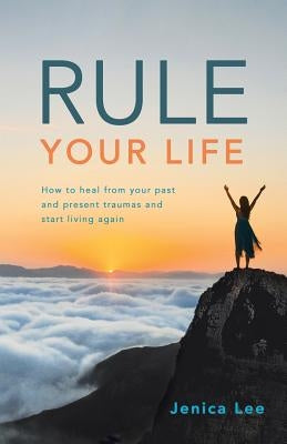 Rule Your Life: How to Heal from Your Past and Present Traumas and Start Living Again by Lee, Jenica