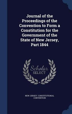 Journal of the Proceedings of the Convention to Form a Constitution for the Government of the State of New Jersey, Part 1844 by Convention, New Jersey Constitutional