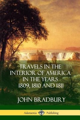 Travels in the Interior of America in the Years 1809, 1810 and 1811 by Bradbury, John