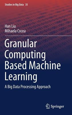Granular Computing Based Machine Learning: A Big Data Processing Approach by Liu, Han