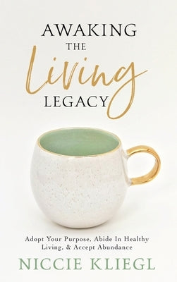 Awaking the Living Legacy: Adopt Your Life Purpose, Abide in Healthy Living, Accept Abundance by Kliegl, Niccie