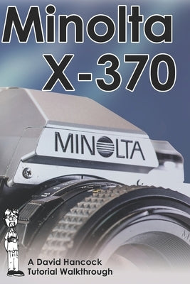 Minolta X-370 35mm Film SLR Tutorial Walkthrough: A Complete Guide to Operating and Understanding the Minolta X-370 by Hancock, David
