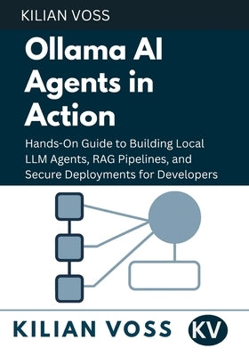 Ollama AI Agents in Action: Hands-On Guide to Building Local LLM Agents, RAG Pipelines, and Secure Deployments for Developers by Voss, Kilian