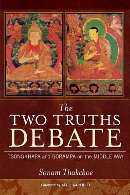 The Two Truths Debate: Tsongkhapa and Gorampa on the Middle Way by Thakchoe, Sonam