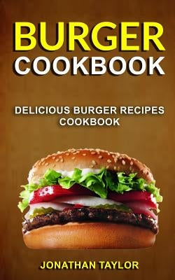 Burger Cookbook: Delicious Burger Recipes Cookbook by Taylor, Jonathan