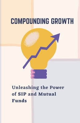 Compounding Growth: Unleashing the Power of SIP and Mutual Funds by Nainwal, Ramesh C.