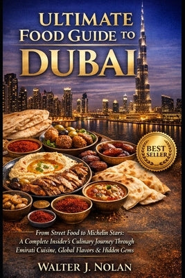 Ultimate Food Guide to Dubai: From Street Food to Michelin Stars: A Complete Insider's Journey Through Emirati Cuisine, Global Flavors & Hidden Gems by Nolan, Walter John