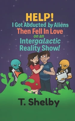 HELP! I Got Abducted by Aliens Then Fell in Love on an Intergalactic Reality Show! by Shelby, T.