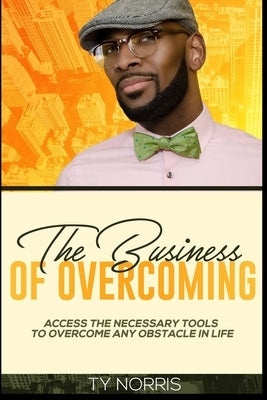The Business of Overcoming: Access the Necessary Tools to Overcome Any Obstacle in Life by Norris, Ty L.