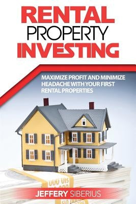 Rental Property Investing: Maximize Profit and Minimize Headache With Your First Rental Properties by Siberius, Jeffery