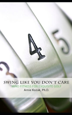 Swing Like You Don't Care: Mind Fitness for Exquisite Golf by Kozak, Arnie