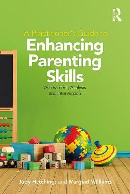 A Practitioner's Guide to Enhancing Parenting Skills: Assessment, Analysis and Intervention by Hutchings, Judy