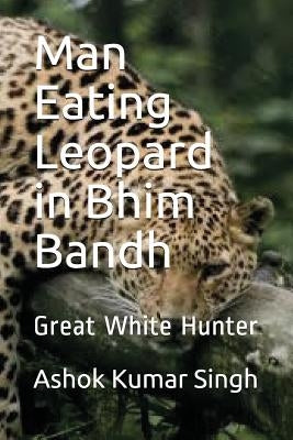 Man Eating Leopard in Bhim Bandh: Great White Hunter by Singh, Ashok Kumar