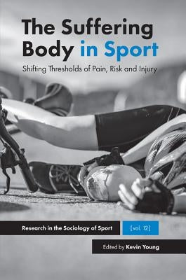 The Suffering Body in Sport: Shifting Thresholds of Pain, Risk and Injury by A. Young, Kevin