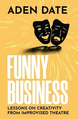 Funny Business: Lessons on Creativity from Improvised Theatre by Date, Aden