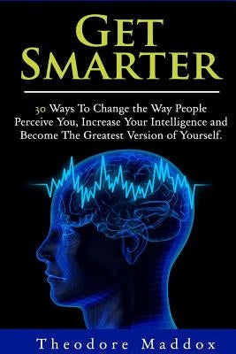 Get Smarter: 30 Ways to Change the Way People Perceive You, Increase Your Intelligence and Become the Greatest Version of Yourself by Langsley, Buck