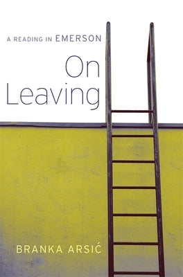On Leaving: A Reading in Emerson by Arsic, Branka