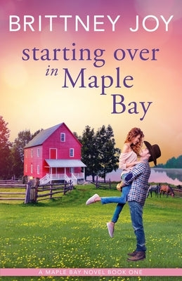 Starting Over in Maple Bay: A Sweet Small Town Cowboy Romance by Joy, Brittney