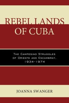 Rebel Lands of Cuba: The Campesino Struggles of Oriente and Escambray, 1934-1974 by Swanger, Joanna