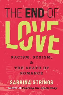 The End of Love: Racism, Sexism, and the Death of Romance by Strings, Sabrina