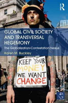Global Civil Society and Transversal Hegemony: The Globalization-Contestation Nexus by Buckley, Karen
