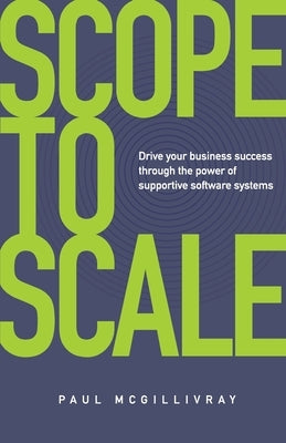 Scope to Scale: Drive Your Business Success Through the Power of Supportive Software Systems by McGillivray, Paul